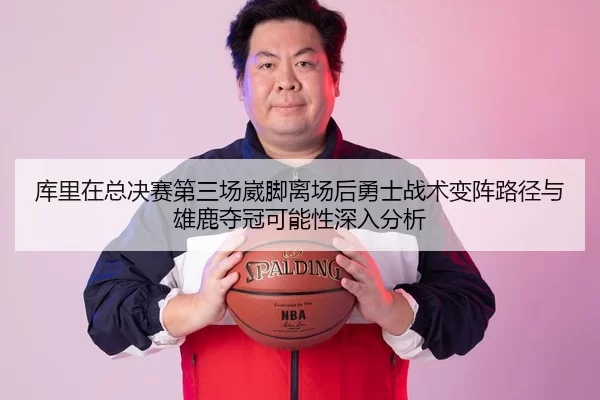 库里在总决赛第三场崴脚离场后勇士战术变阵路径与雄鹿夺冠可能性深入分析