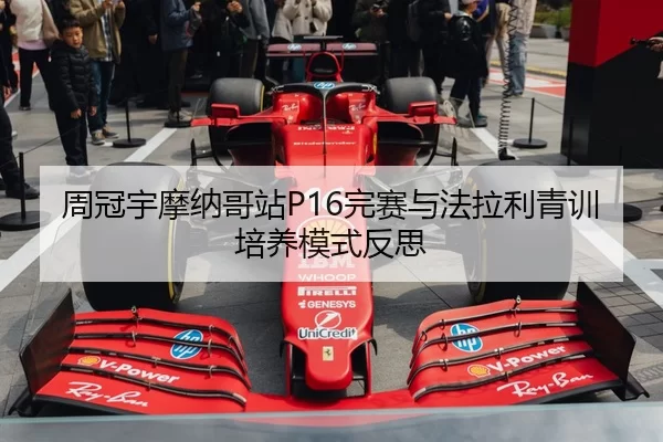 周冠宇摩纳哥站P16完赛与法拉利青训培养模式反思